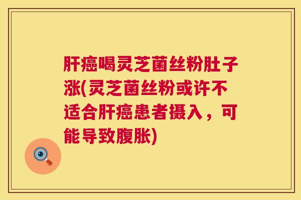 喝灵芝菌丝粉肚子涨(灵芝菌丝粉或许不适合患者摄入,可能导致腹胀) 喝灵芝菌丝粉肚子涨(灵芝菌丝粉或许不适合患者摄入,可能导致腹胀)