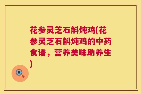 花参灵芝石斛炖鸡(花参灵芝石斛炖鸡的食谱,营养美味助养生) 花参灵芝石斛炖鸡(花参灵芝石斛炖鸡的食谱,营养美味助养生)