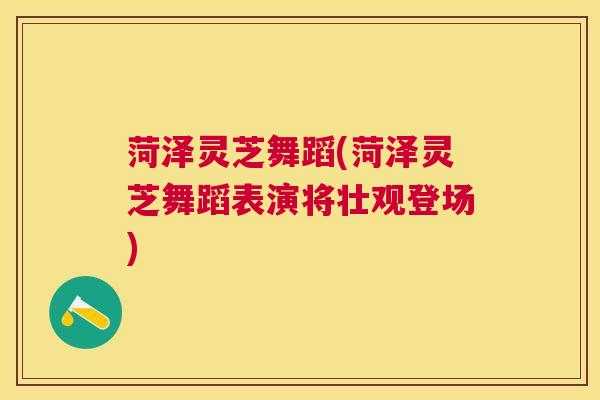 菏泽灵芝舞蹈(菏泽灵芝舞蹈表演将壮观登场) 菏泽灵芝舞蹈(菏泽灵芝舞蹈表演将壮观登场)