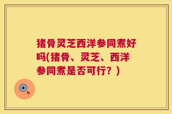 猪骨灵芝西洋参同煮好吗(猪骨、灵芝、西洋参同煮是否可行?) 猪骨灵芝西洋参同煮好吗(猪骨、灵芝、西洋参同煮是否可行?)