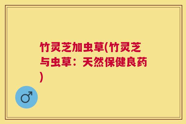 竹灵芝加虫草(竹灵芝与虫草:天然保健良药) 竹灵芝加虫草(竹灵芝与虫草:天然保健良药)