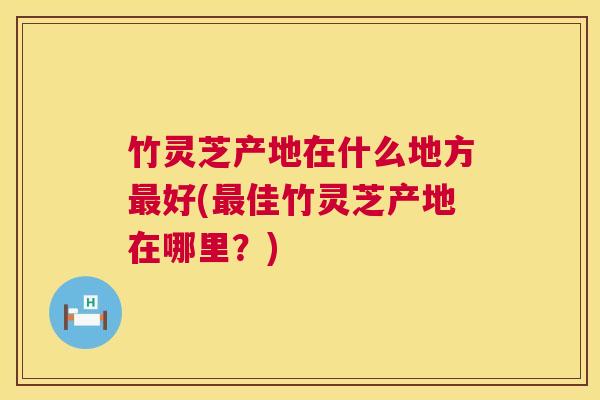 竹灵芝产地在什么地方好(佳竹灵芝产地在哪里?) 竹灵芝产地在什么地方好(佳竹灵芝产地在哪里?)