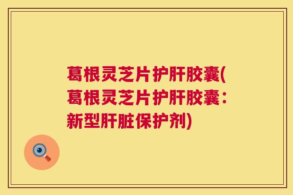 葛根灵芝片胶囊(葛根灵芝片胶囊:新型保护剂) 葛根灵芝片胶囊(葛根灵芝片胶囊:新型保护剂)
