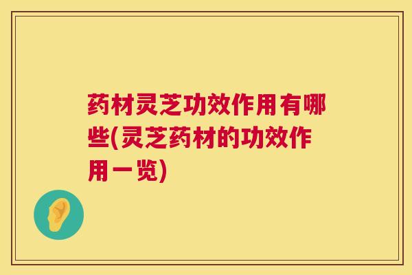 药材灵芝功效作用有哪些(灵芝药材的功效作用一览) 药材灵芝功效作用有哪些(灵芝药材的功效作用一览)
