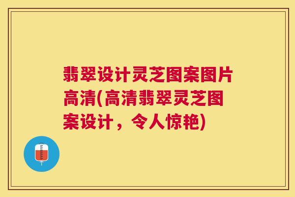 翡翠设计灵芝图案图片高清(高清翡翠灵芝图案设计,令人惊艳) 翡翠设计灵芝图案图片高清(高清翡翠灵芝图案设计,令人惊艳)
