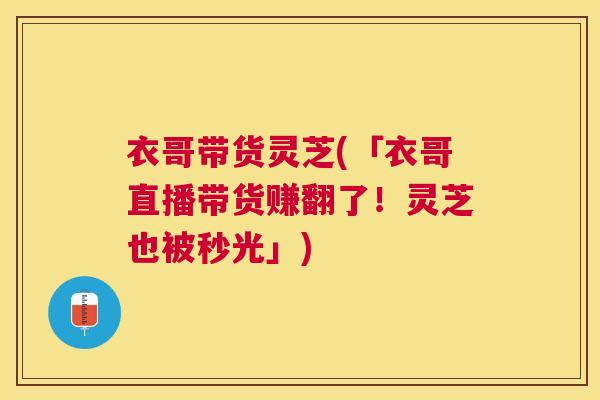 衣哥带货灵芝(「衣哥直播带货赚翻了!灵芝也被秒光」) 衣哥带货灵芝(「衣哥直播带货赚翻了!灵芝也被秒光」)