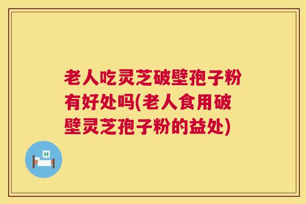 老人吃灵芝破壁孢子粉有好处吗(老人食用破壁灵芝孢子粉的益处) 老人吃灵芝破壁孢子粉有好处吗(老人食用破壁灵芝孢子粉的益处)