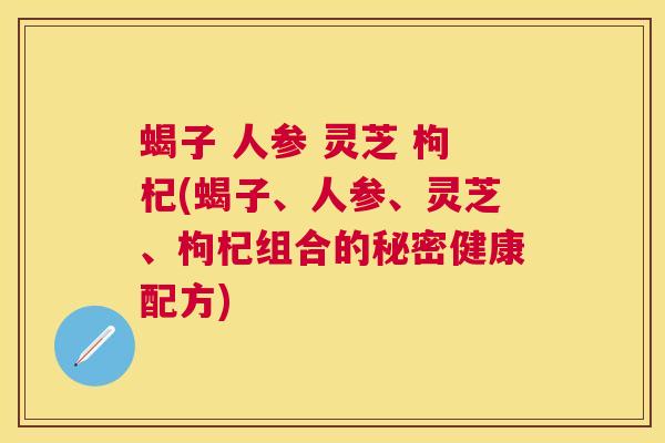 蝎子 人参 灵芝 枸杞(蝎子、人参、灵芝、枸杞组合的秘密健康配方) 蝎子 人参 灵芝 枸杞(蝎子、人参、灵芝、枸杞组合的秘密健康配方)
