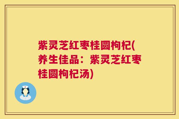 紫灵芝红枣桂圆枸杞(养生佳品:紫灵芝红枣桂圆枸杞汤) 紫灵芝红枣桂圆枸杞(养生佳品:紫灵芝红枣桂圆枸杞汤)