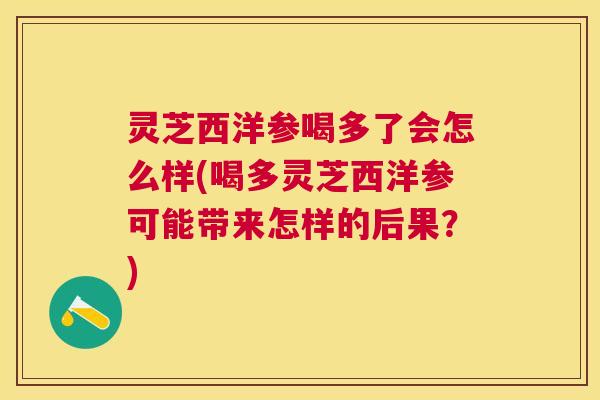灵芝西洋参喝多了会怎么样(喝多灵芝西洋参可能带来怎样的后果?) 灵芝西洋参喝多了会怎么样(喝多灵芝西洋参可能带来怎样的后果?)