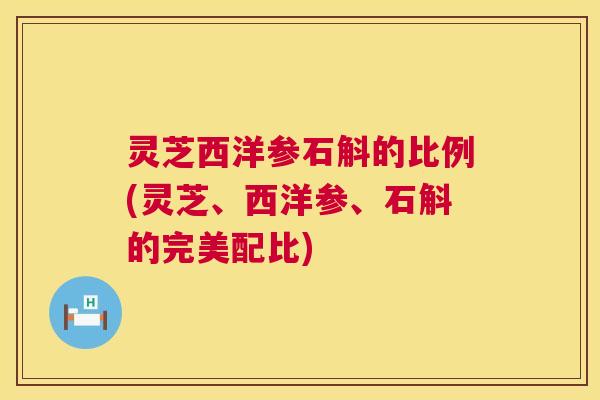 灵芝西洋参石斛的比例(灵芝、西洋参、石斛的完美配比) 灵芝西洋参石斛的比例(灵芝、西洋参、石斛的完美配比)