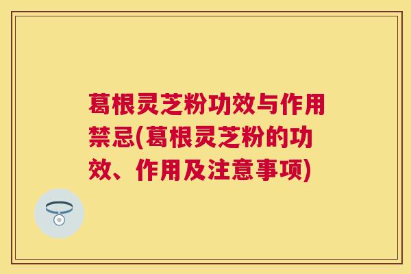 葛根灵芝粉功效与作用禁忌(葛根灵芝粉的功效、作用及注意事项) 葛根灵芝粉功效与作用禁忌(葛根灵芝粉的功效、作用及注意事项)