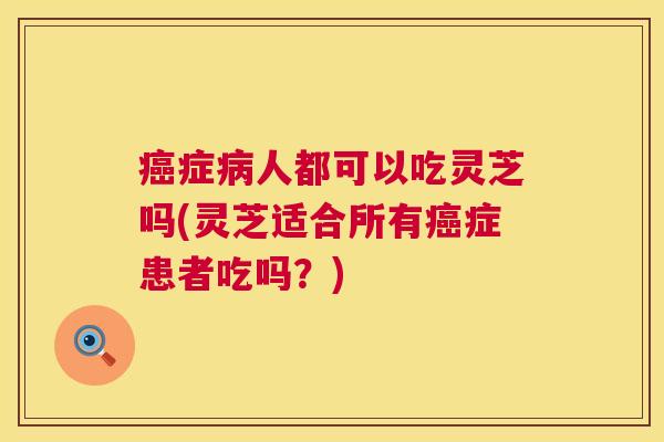 症人都可以吃灵芝吗(灵芝适合所有症患者吃吗?) 症人都可以吃灵芝吗(灵芝适合所有症患者吃吗?)