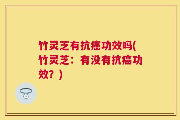 竹灵芝有抗功效吗(竹灵芝：有没有抗功效？)