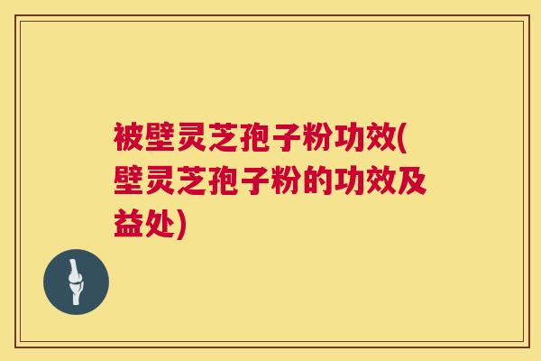 被壁灵芝孢子粉功效(壁灵芝孢子粉的功效及益处) 被壁灵芝孢子粉功效(壁灵芝孢子粉的功效及益处)