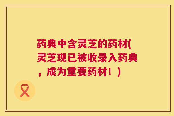 药典中含灵芝的药材(灵芝现已被收录入药典,成为重要药材!) 药典中含灵芝的药材(灵芝现已被收录入药典,成为重要药材!)