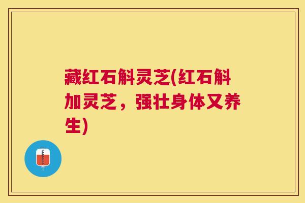藏红石斛灵芝(红石斛加灵芝,强壮身体又养生) 藏红石斛灵芝(红石斛加灵芝,强壮身体又养生)