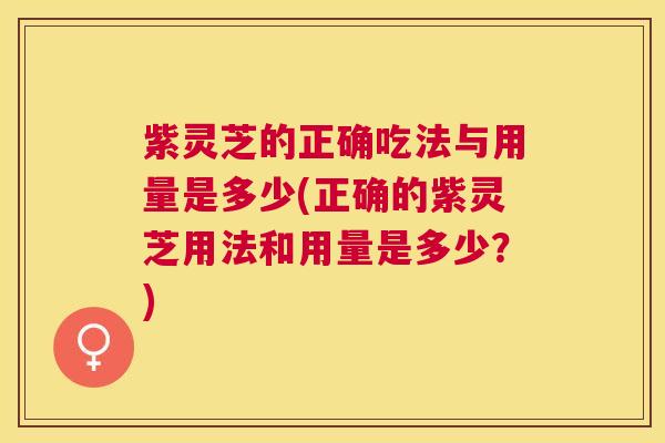 紫灵芝的正确吃法与用量是多少(正确的紫灵芝用法和用量是多少?) 紫灵芝的正确吃法与用量是多少(正确的紫灵芝用法和用量是多少?)