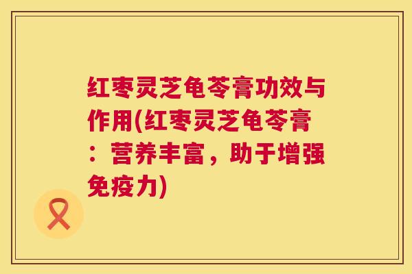 红枣灵芝龟苓膏功效与作用(红枣灵芝龟苓膏:营养丰富,助于增强免疫力) 红枣灵芝龟苓膏功效与作用(红枣灵芝龟苓膏:营养丰富,助于增强免疫力)