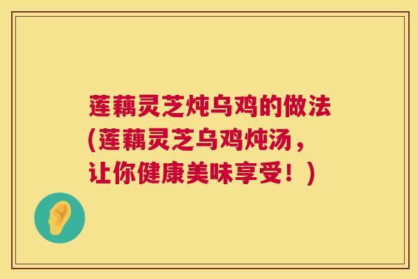 莲藕灵芝炖乌鸡的做法(莲藕灵芝乌鸡炖汤,让你健康美味享受!) 莲藕灵芝炖乌鸡的做法(莲藕灵芝乌鸡炖汤,让你健康美味享受!)