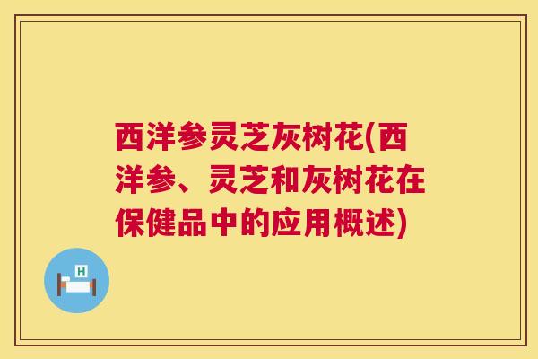 西洋参灵芝灰树花(西洋参、灵芝和灰树花在保健品中的应用概述) 西洋参灵芝灰树花(西洋参、灵芝和灰树花在保健品中的应用概述)