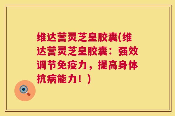 维达营灵芝皇胶囊(维达营灵芝皇胶囊:强效调节免疫力,提高身体抗能力!) 维达营灵芝皇胶囊(维达营灵芝皇胶囊:强效调节免疫力,提高身体抗能力!)