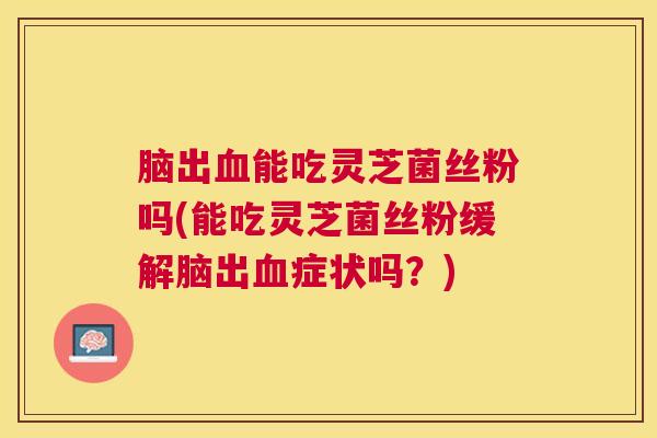 脑出能吃灵芝菌丝粉吗(能吃灵芝菌丝粉缓解脑出症状吗?) 脑出能吃灵芝菌丝粉吗(能吃灵芝菌丝粉缓解脑出症状吗?)
