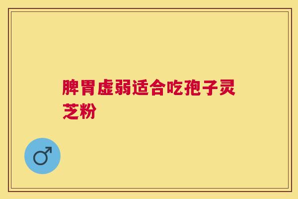 脾胃虚弱适合吃孢子灵芝粉