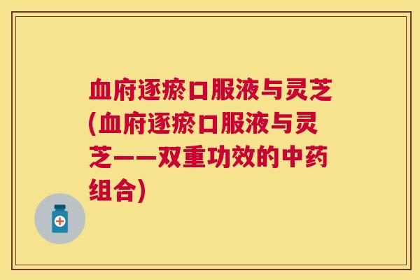 府逐瘀口服液与灵芝(府逐瘀口服液与灵芝——双重功效的组合) 府逐瘀口服液与灵芝(府逐瘀口服液与灵芝——双重功效的组合)