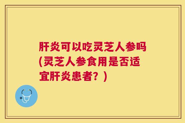 可以吃灵芝人参吗(灵芝人参食用是否适宜患者?) 可以吃灵芝人参吗(灵芝人参食用是否适宜患者?)