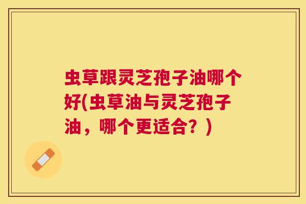 虫草跟灵芝孢子油哪个好(虫草油与灵芝孢子油,哪个更适合?) 虫草跟灵芝孢子油哪个好(虫草油与灵芝孢子油,哪个更适合?)