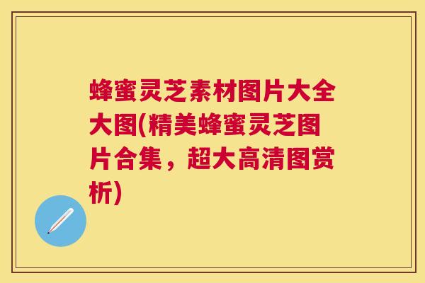蜂蜜灵芝素材图片大全大图(精美蜂蜜灵芝图片合集,超大高清图赏析) 蜂蜜灵芝素材图片大全大图(精美蜂蜜灵芝图片合集,超大高清图赏析)