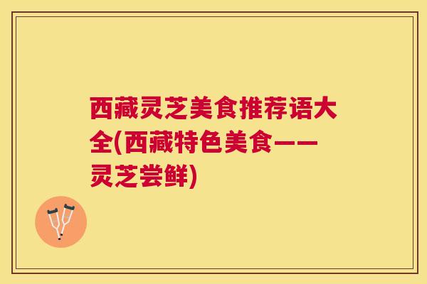 西藏灵芝美食推荐语大全(西藏特色美食——灵芝尝鲜) 西藏灵芝美食推荐语大全(西藏特色美食——灵芝尝鲜)