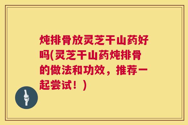 炖排骨放灵芝干山药好吗(灵芝干山药炖排骨的做法和功效,推荐一起尝试!) 炖排骨放灵芝干山药好吗(灵芝干山药炖排骨的做法和功效,推荐一起尝试!)