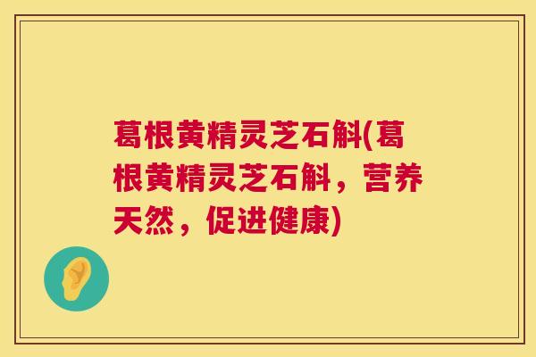 葛根黄精灵芝石斛(葛根黄精灵芝石斛,营养天然,促进健康) 葛根黄精灵芝石斛(葛根黄精灵芝石斛,营养天然,促进健康)