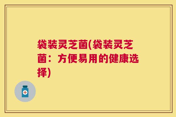 袋装灵芝菌(袋装灵芝菌:方便易用的健康选择) 袋装灵芝菌(袋装灵芝菌:方便易用的健康选择)