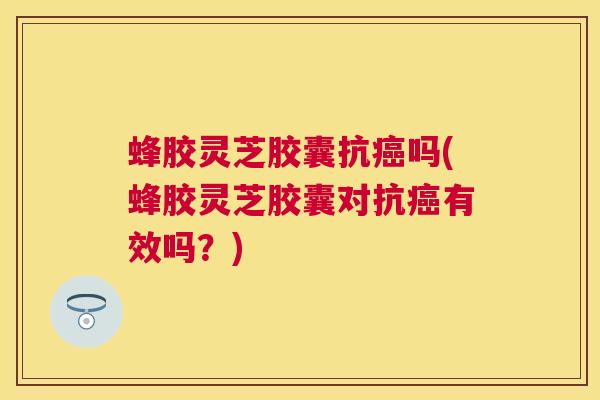 蜂胶灵芝胶囊抗吗(蜂胶灵芝胶囊对抗有效吗?) 蜂胶灵芝胶囊抗吗(蜂胶灵芝胶囊对抗有效吗?)