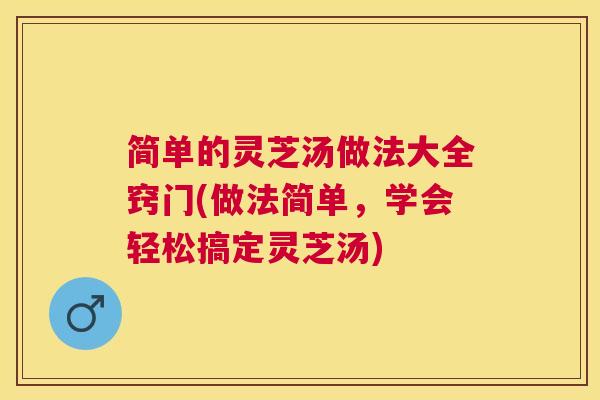 简单的灵芝汤做法大全窍门(做法简单,学会轻松搞定灵芝汤) 简单的灵芝汤做法大全窍门(做法简单,学会轻松搞定灵芝汤)