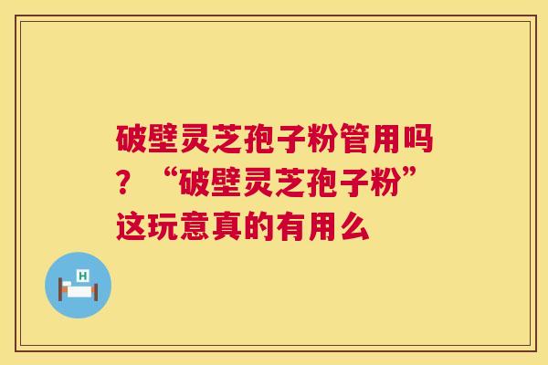 破壁灵芝孢子粉管用吗?“破壁灵芝孢子粉”这玩意真的有用么 破壁灵芝孢子粉管用吗?“破壁灵芝孢子粉”这玩意真的有用么