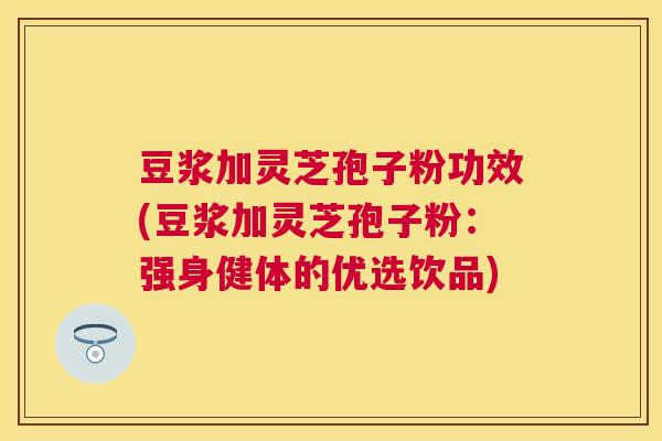 豆浆加灵芝孢子粉功效(豆浆加灵芝孢子粉:强身健体的优选饮品) 豆浆加灵芝孢子粉功效(豆浆加灵芝孢子粉:强身健体的优选饮品)