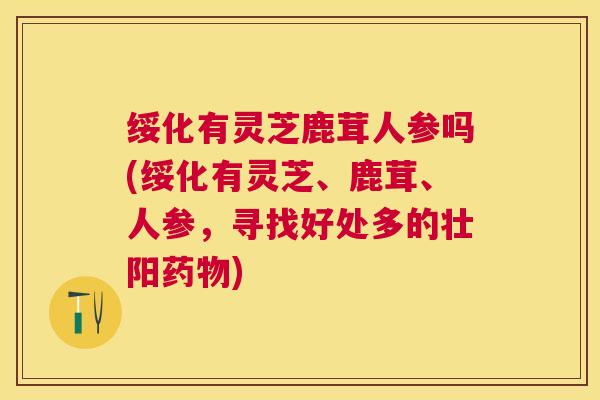 绥化有灵芝鹿茸人参吗(绥化有灵芝、鹿茸、人参，寻找好处多的壮阳)