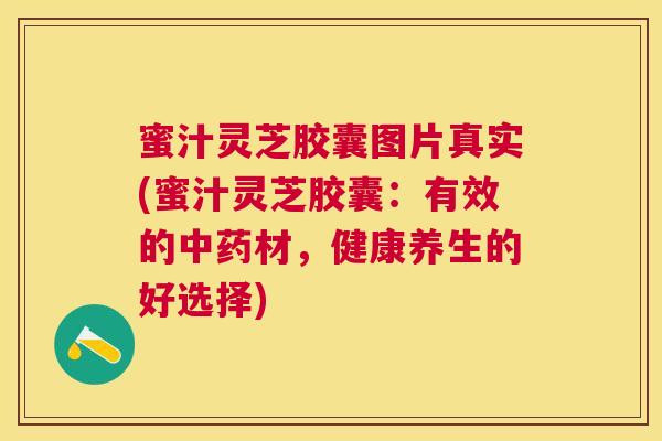 蜜汁灵芝胶囊图片真实(蜜汁灵芝胶囊:有效的材,健康养生的好选择) 蜜汁灵芝胶囊图片真实(蜜汁灵芝胶囊:有效的材,健康养生的好选择)