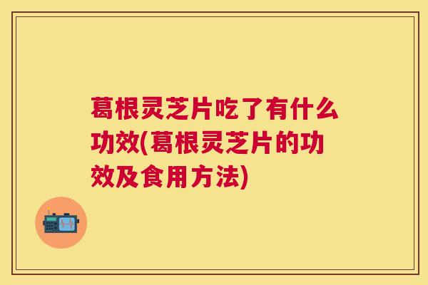 葛根灵芝片吃了有什么功效(葛根灵芝片的功效及食用方法) 葛根灵芝片吃了有什么功效(葛根灵芝片的功效及食用方法)