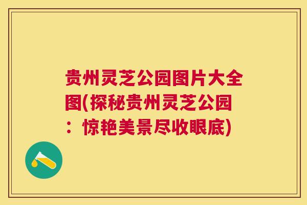贵州灵芝公园图片大全图(探秘贵州灵芝公园:惊艳美景尽收眼底) 贵州灵芝公园图片大全图(探秘贵州灵芝公园:惊艳美景尽收眼底)