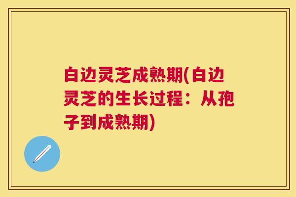白边灵芝成熟期(白边灵芝的生长过程:从孢子到成熟期) 白边灵芝成熟期(白边灵芝的生长过程:从孢子到成熟期)