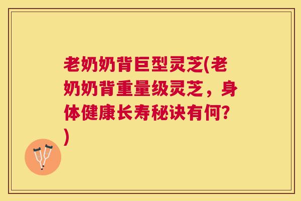 老奶奶背巨型灵芝(老奶奶背重量级灵芝,身体健康长寿秘诀有何?) 老奶奶背巨型灵芝(老奶奶背重量级灵芝,身体健康长寿秘诀有何?)