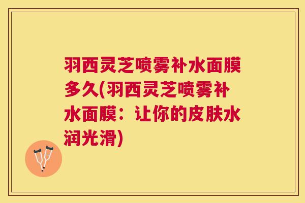 羽西灵芝喷雾补水面膜多久(羽西灵芝喷雾补水面膜:让你的水润光滑) 羽西灵芝喷雾补水面膜多久(羽西灵芝喷雾补水面膜:让你的水润光滑)