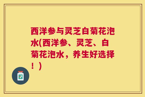 西洋参与灵芝白菊花泡水(西洋参、灵芝、白菊花泡水,养生好选择!) 西洋参与灵芝白菊花泡水(西洋参、灵芝、白菊花泡水,养生好选择!)