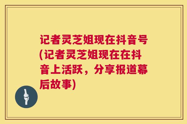 记者灵芝姐现在抖音号(记者灵芝姐现在在抖音上活跃,分享报道幕后故事) 记者灵芝姐现在抖音号(记者灵芝姐现在在抖音上活跃,分享报道幕后故事)