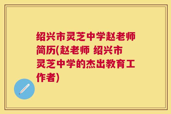 绍兴市灵芝中学赵老师简历(赵老师 绍兴市灵芝中学的杰出教育工作者) 绍兴市灵芝中学赵老师简历(赵老师 绍兴市灵芝中学的杰出教育工作者)